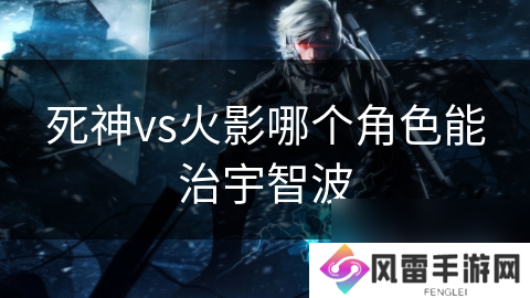死神vs火影哪个角色能治宇智波