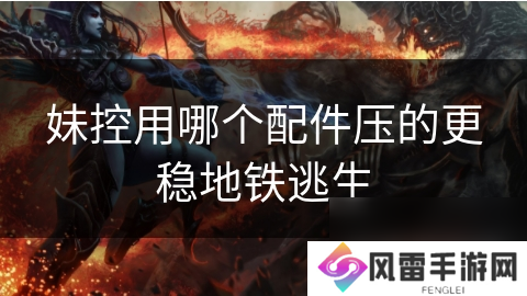 妹控用哪个配件压的更稳地铁逃生
