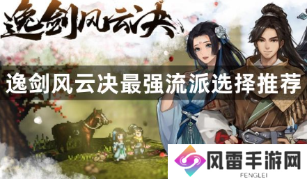 逸剑风云决门派怎么选？逸剑风云决最强流派选择推荐